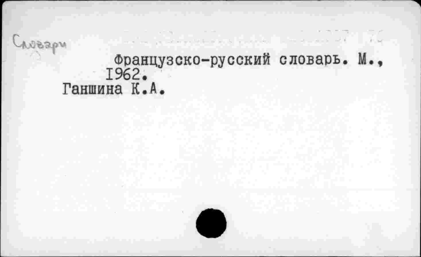 ﻿Французско-русский словарь. М. 1962.
Ганшина К.А.